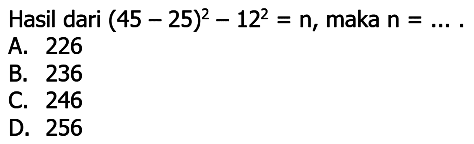 Hasil dari  (45-25)^(2)-12^(2)=n , maka  n=... . 
A. 226
B. 236
C. 246
D. 256