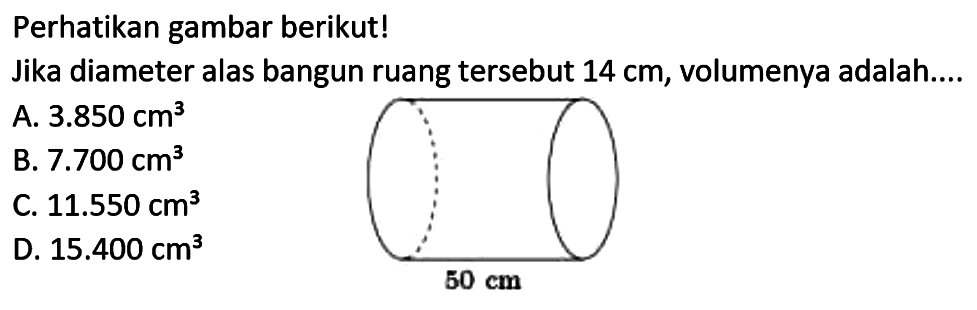 Perhatikan gambar berikut!
Jika diameter alas bangun ruang tersebut  14 cm , volumenya adalah....
A.  3.850 cm^(3) 
B.  7.700 cm^(3) 
C.  11.550 cm^(3)  D.  15.400 cm^(3) 
D.  15.400 cm^(3) 