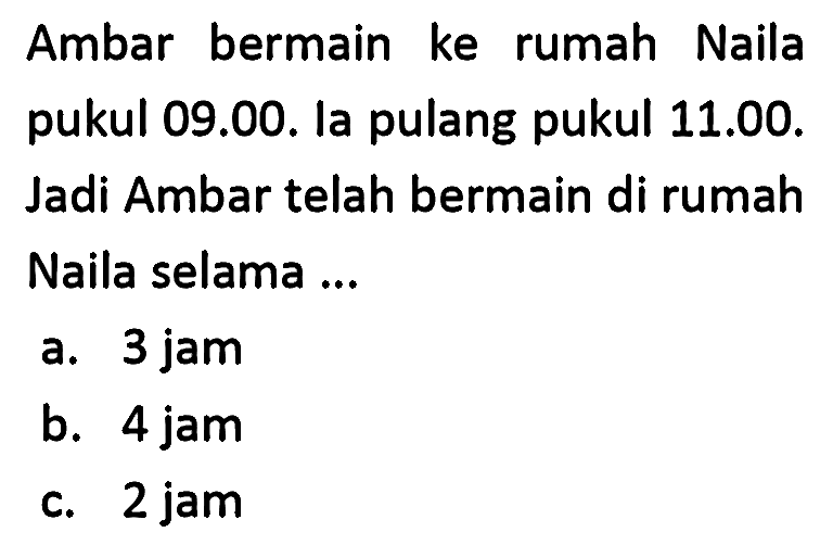 Ambar bermain ke rumah Naila pukul 09.00. la pulang pukul 11.00. Jadi Ambar telah bermain di rumah Naila selama ...