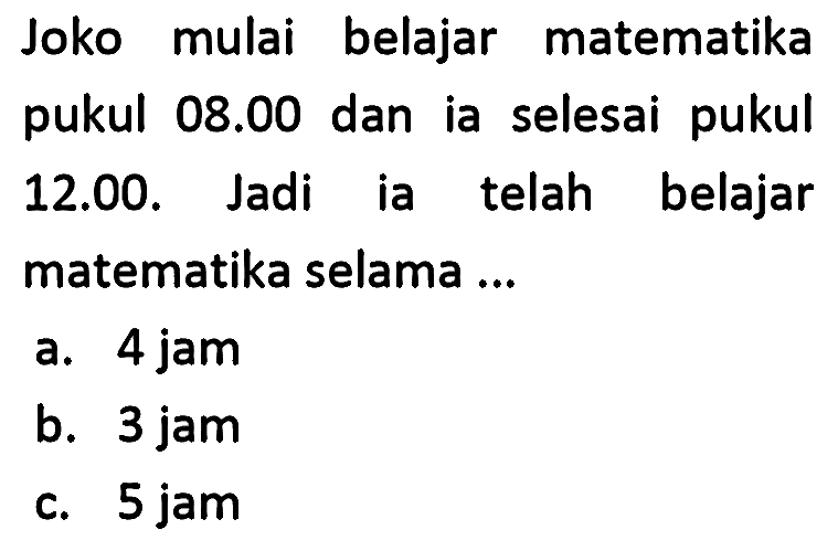 Joko mulai belajar matematika pukul 08.00 dan ia selesai pukul 12.00. Jadi ia telah belajar matematika selama ... 
