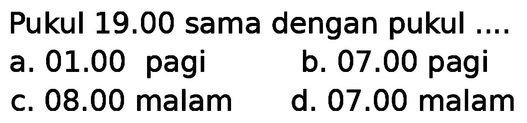 Pukul  19.00  sama dengan pukul
a.  01.00  pagi
b.  07.00  pagi
c.  08.00  malam
d.  07.00  malam