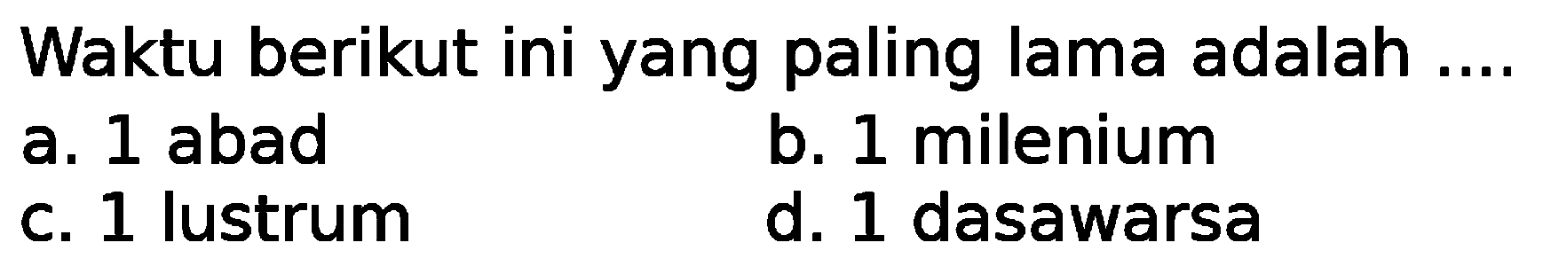 Waktu berikut ini yang paling lama adalah .... 
a. 1 abad 
b. 1 milenium 
c. 1 lustrum 
d. 1 dasawarsa