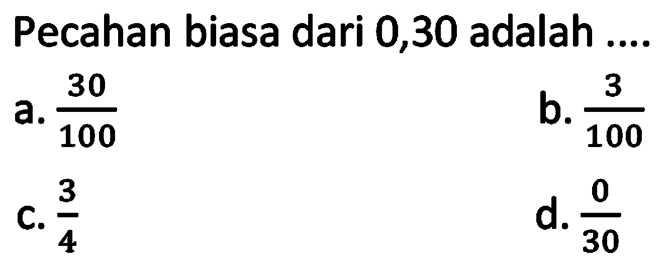 Pecahan biasa dari 0,30 adalah ....
a.  (30)/(100) 
b.  (3)/(100) 
c.  (3)/(4) 
d.  (0)/(30) 