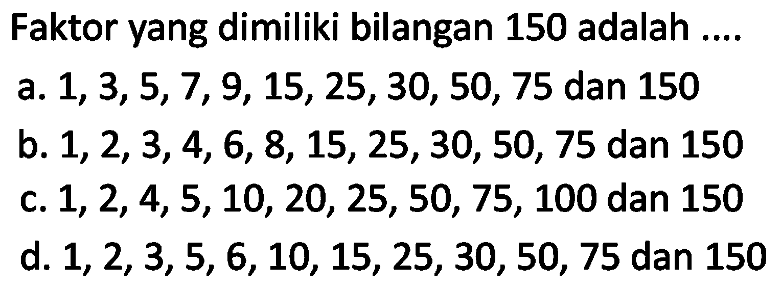 Faktor yang dimiliki bilangan 150 adalah ....
a.  1,3,5,7,9,15,25,30,50,75  dan 150
b.  1,2,3,4,6,8,15,25,30,50,75  dan 150
c.  1,2,4,5,10,20,25,50,75,100  dan 150
d.  1,2,3,5,6,10,15,25,30,50,75  dan 150