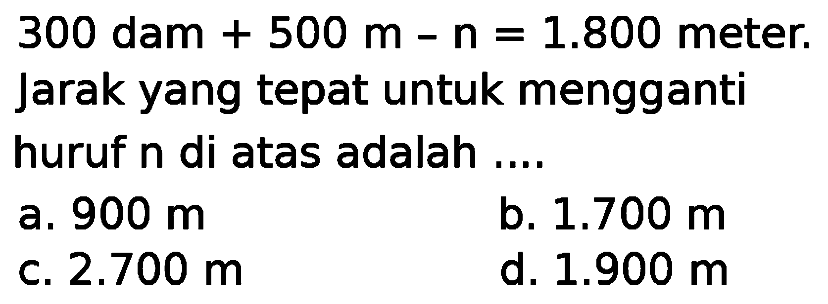 300 dam + 500 m - n = 1.800 meter. Jarak yang tepat untuk mengganti huruf n di atas adalah ....
