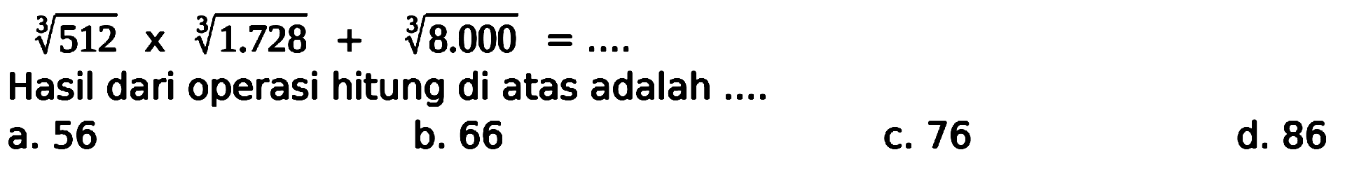 
sqrt[3]{512) x sqrt[3]{1.728)+sqrt[3]{8.000)=...

Hasil dari operasi hitung di atas adalah ....
a. 56
b. 66
C. 76
d. 86