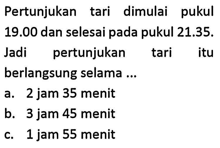 Pertunjukan tari dimulai pukul 19.00 dan selesai pada pukul 21.35. Jadi pertunjukan tari itu berlangsung selama ...