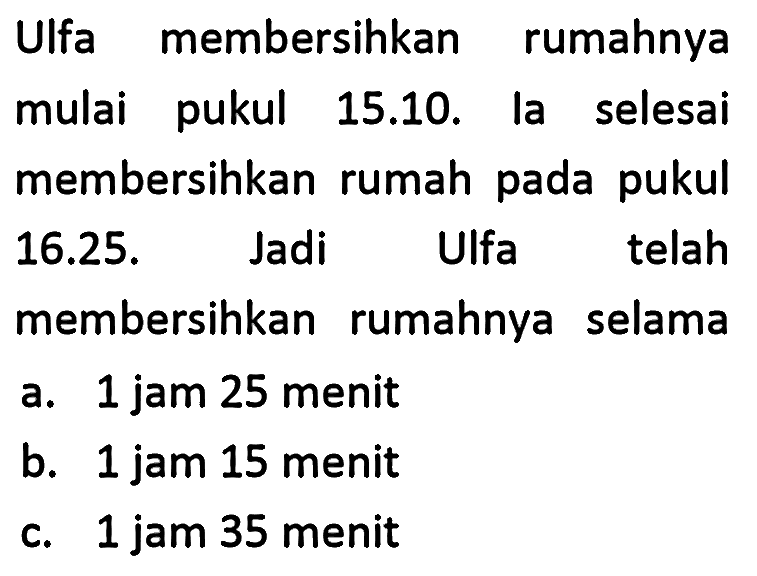 Ulfa membersihkan rumahnya mulai pukul 15.10. la selesai membersihkan rumah pada pukul 16.25. Jadi Ulfa telah membersihkan rumahnya selama
