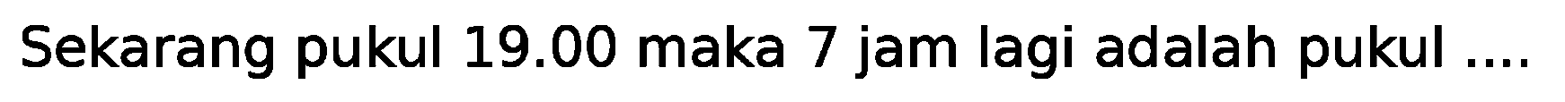 Sekarang pukul 19.00 maka 7 jam lagi adalah pukul ....