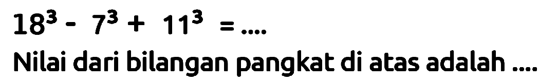 
18^(3)-7^(3)+11^(3)=...

Nilai dari bilangan pangkat di atas adalah ....