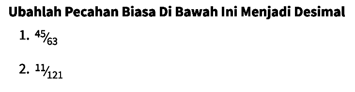 Ubahlah Pecahan Biasa Di Bawah Ini Menjadi Desimal
1.  45 / 63 
2.  11 / 121 