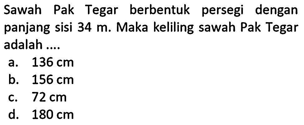 Sawah Pak Tegar berbentuk persegi dengan panjang sisi  34 m . Maka keliling sawah Pak Tegar adalah ....
