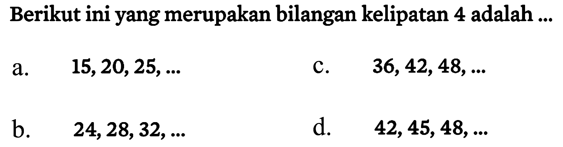 Berikut ini yang merupakan bilangan kelipatan 4 adalah ...
a.   15,20,25, ... 
c.  36,42,48, ... 
b.   24,28,32, ... 
d.  42,45,48, ... 