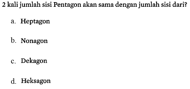 2 kali jumlah sisi Pentagon akan sama dengan jumlah sisi dari?
a. Heptagon
b. Nonagon
c. Dekagon
d. Heksagon