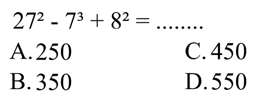 
27^(2)-7^(3)+8^(2)=... ... . .


 { A. ) 250

C. 450
B. 350