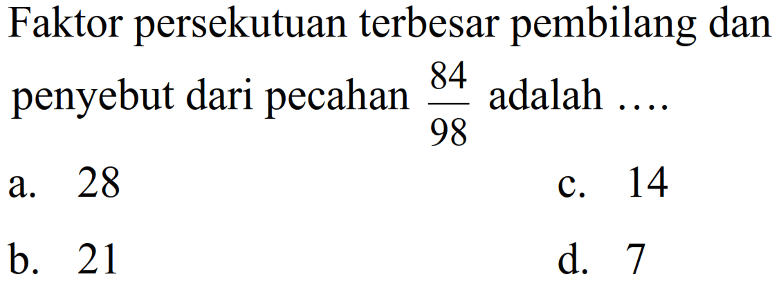 Faktor persekutuan terbesar pembilang dan penyebut dari pecahan  (84)/(98)  adalah ....
a. 28
c. 14
b. 21
d. 7