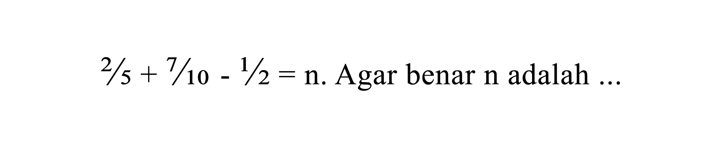 2 / 5+7 / 10-1 / 2=  n. Agar benar  n  adalah  ...