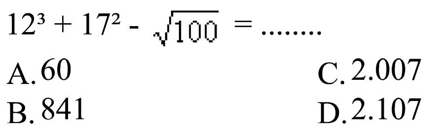 
12^(3)+17^(2)-akar(100)=... ... ...

A. 60
C.  2.007 
B. 841
D.  2.107 