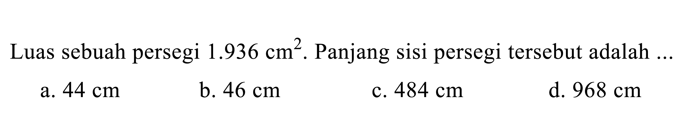 Luas sebuah persegi  1.936 cm^(2) .  Panjang sisi persegi tersebut adalah ...
a.  44 cm 
b.  46 cm 
c.  484 cm 
d.  968 cm 