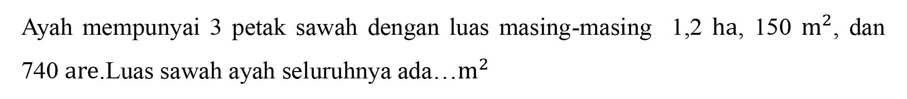 Ayah mempunyai 3 petak sawah dengan luas masing-masing 1,2 ha, 150 m^2 , dan 740 are.Luas sawah ayah seluruhnya ada... m^2 