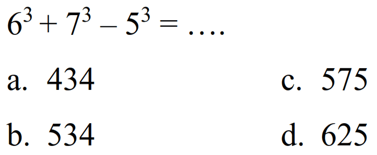 
6^(3)+7^(3)-5^(3)=...

a. 434
c. 575
b. 534
d. 625