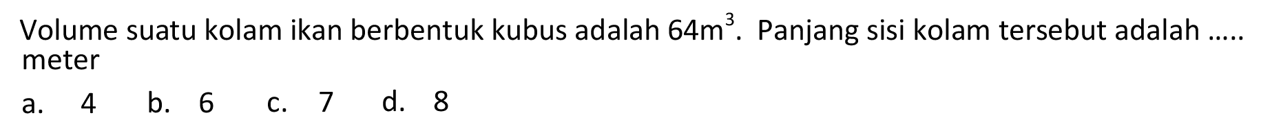 Volume suatu kolam ikan berbentuk kubus adalah  64 m^(3) . Panjang sisi kolam tersebut adalah ..... meter
a. 4
b. 6
c. 7
d. 8