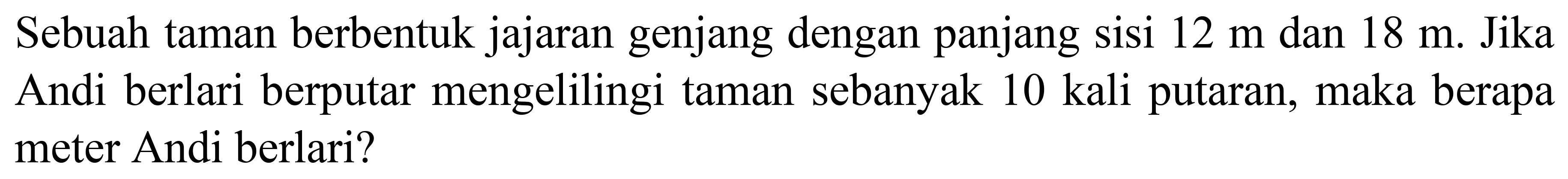 Sebuah taman berbentuk jajaran genjang dengan panjang sisi  12 m  dan  18 m . Jika Andi berlari berputar mengelilingi taman sebanyak 10 kali putaran, maka berapa meter Andi berlari?