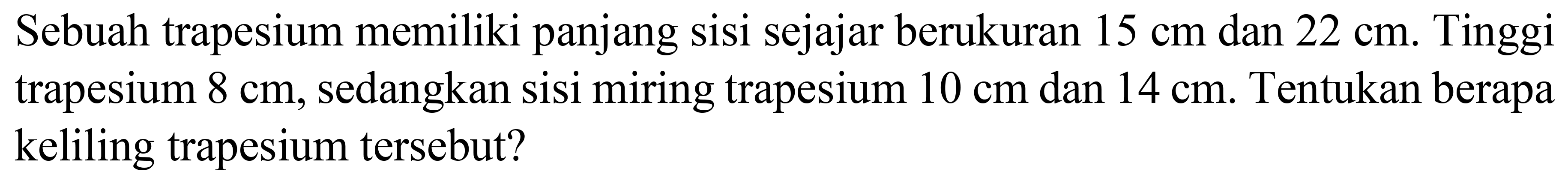 Sebuah trapesium memiliki panjang sisi sejajar berukuran  15 cm  dan  22 cm . Tinggi trapesium  8 cm , sedangkan sisi miring trapesium  10 cm  dan  14 cm . Tentukan berapa keliling trapesium tersebut?