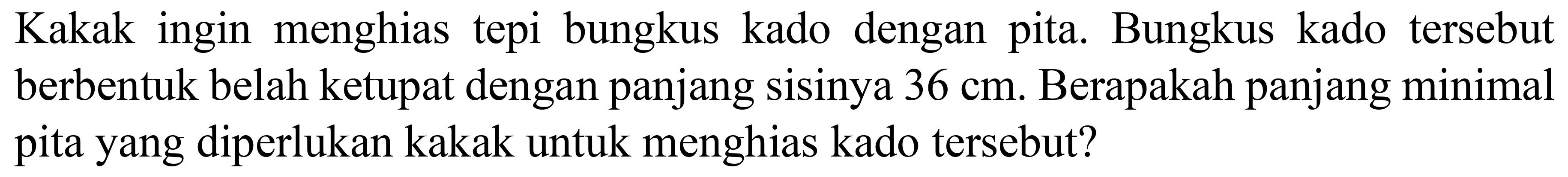 Kakak ingin menghias tepi bungkus kado dengan pita. Bungkus kado tersebut berbentuk belah ketupat dengan panjang sisinya  36 cm . Berapakah panjang minimal pita yang diperlukan kakak untuk menghias kado tersebut?