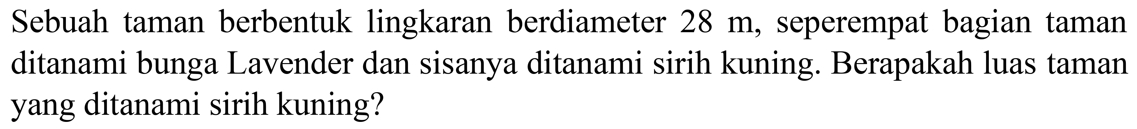 Sebuah taman berbentuk lingkaran berdiameter  28 m , seperempat bagian taman ditanami bunga Lavender dan sisanya ditanami sirih kuning. Berapakah luas taman yang ditanami sirih kuning?