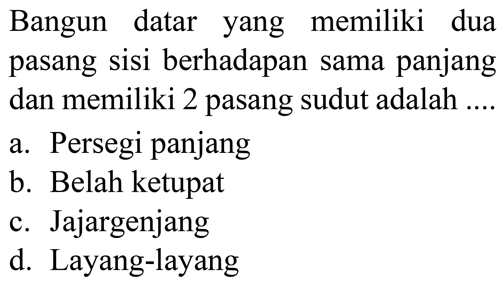 Bangun datar yang memiliki dua pasang sisi berhadapan sama panjang dan memiliki 2 pasang sudut adalah ..
a. Persegi panjang
b. Belah ketupat
c. Jajargenjang
d. Layang-layang