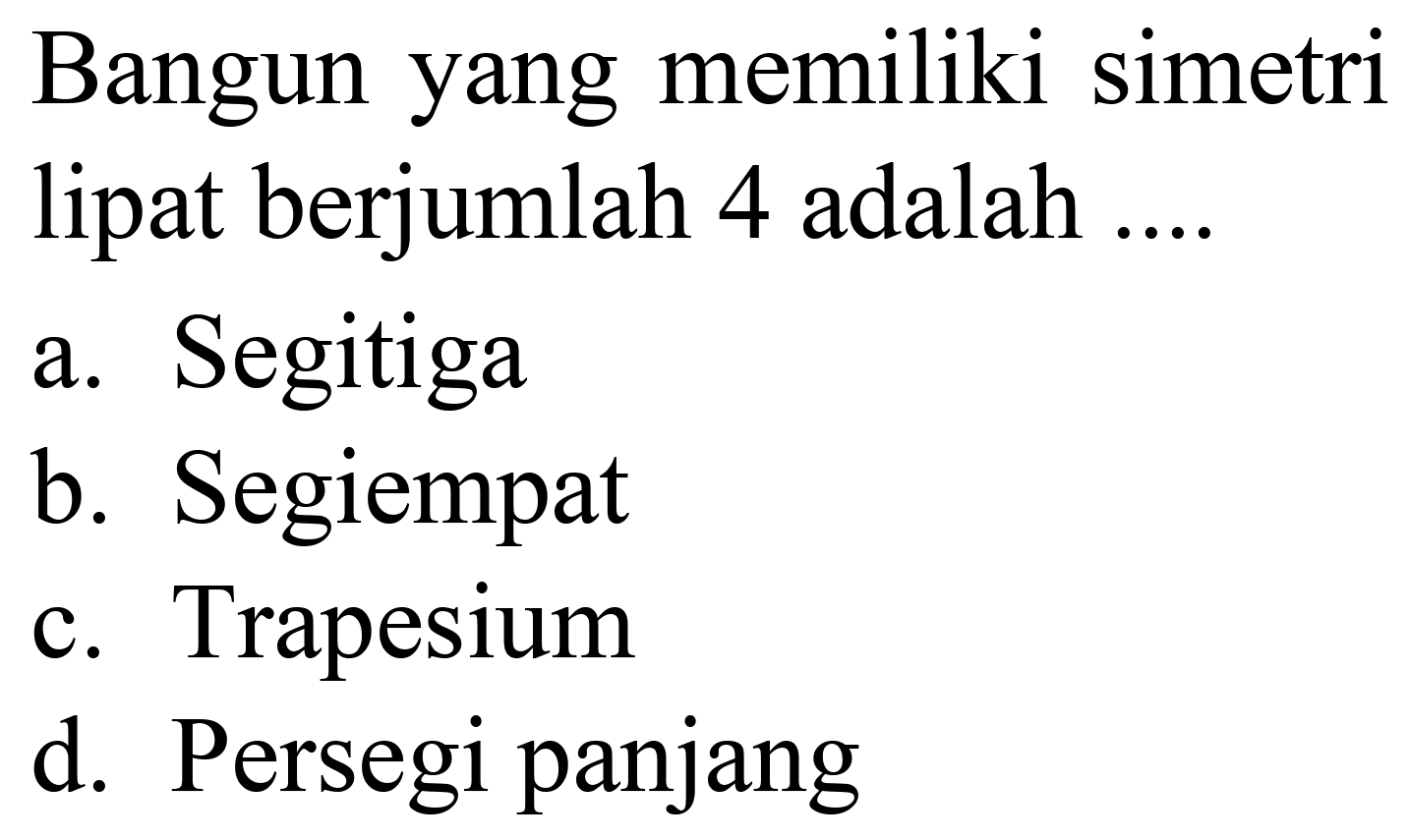 Bangun yang memiliki simetri lipat berjumlah 4 adalah ....
a. Segitiga
b. Segiempat
c. Trapesium
d. Persegi panjang