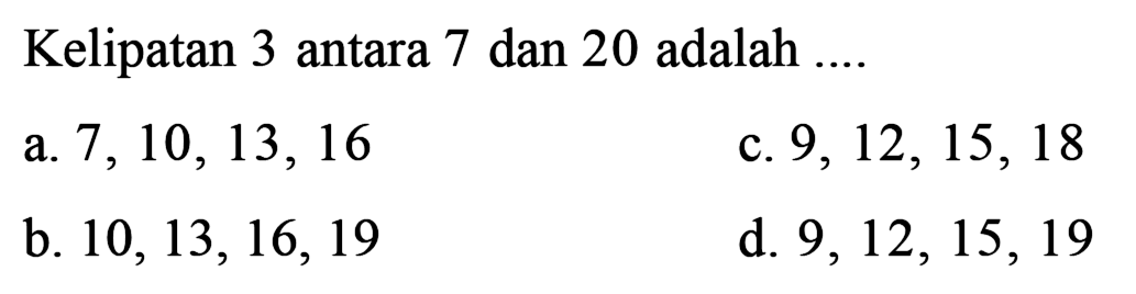 Kelipatan 3 antara 7 dan 20 adalah ....
a.  7,10,13,16 
c.  9,12,15,18 
b.  10,13,16,19 
d.  9,12,15,19 