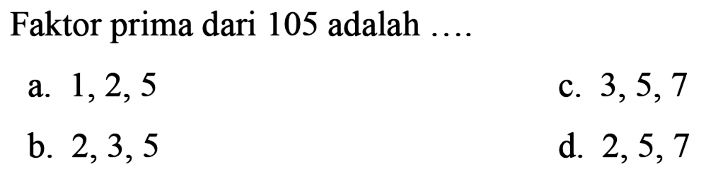 Faktor prima dari 105 adalah  ... . 
a.  1,2,5 
c.  3,5,7 
b.  2,3,5 
d.  2,5,7 