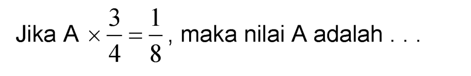 Jika  A x (3)/(4)=(1)/(8) , maka nilai  A  adalah  ...