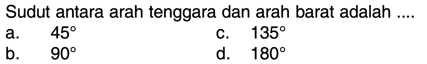 Sudut antara arah tenggara dan arah barat adalah
a.  45 
c.  135 
b.  90 
d.  180 