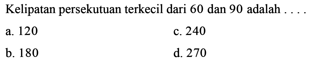 Kelipatan persekutuan terkecil dari 60 dan 90 adalah ...
a. 120
c. 240
b. 180
d. 270