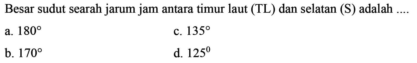 Besar sudut searah jarum jam antara timur laut (TL) dan selatan (S) adalah ....
a.  180 
c.  135 
b.  170 
d.  125 