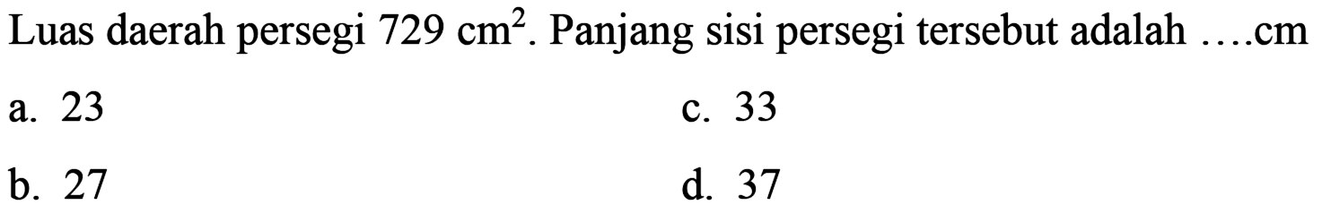 Luas daerah persegi  729 cm^(2) . Panjang sisi persegi tersebut adalah
 cm 
a. 23
c. 33
b. 27
d. 37