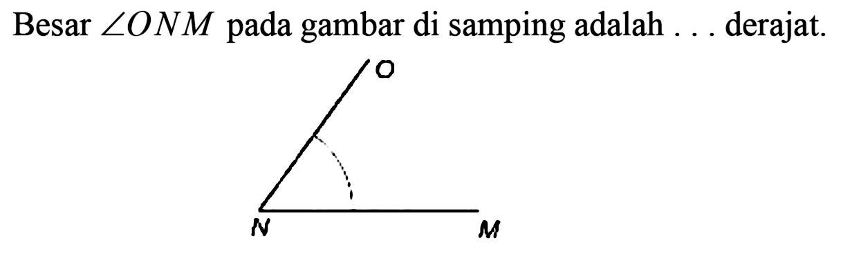 Besar  sudut O N M  pada gambar di samping adalah ... derajat. 
O 
N M 