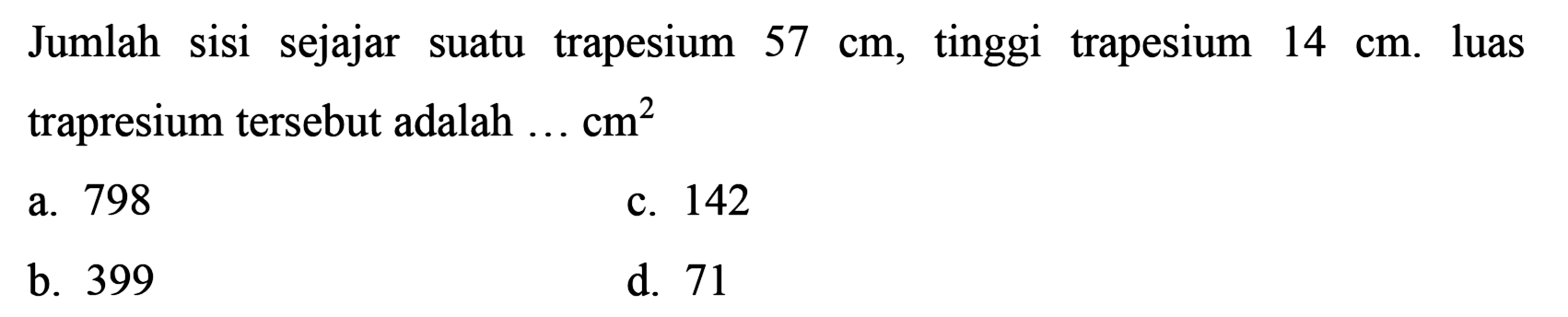 Jumlah sisi sejajar suatu trapesium  57 cm , tinggi trapesium  14 cm . luas trapresium tersebut adalah  ... cm^(2) 
a. 798
c. 142
b. 399
d. 71