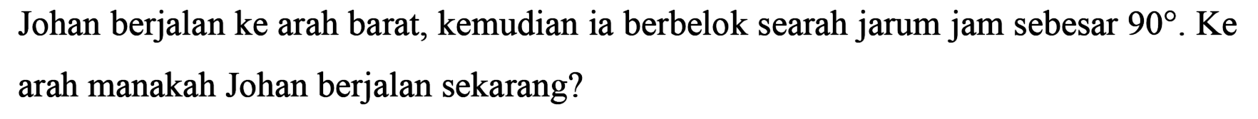 Johan berjalan ke arah barat, kemudian ia berbelok searah jarum jam sebesar  90 . Ke  arah manakah Johan berjalan sekarang?