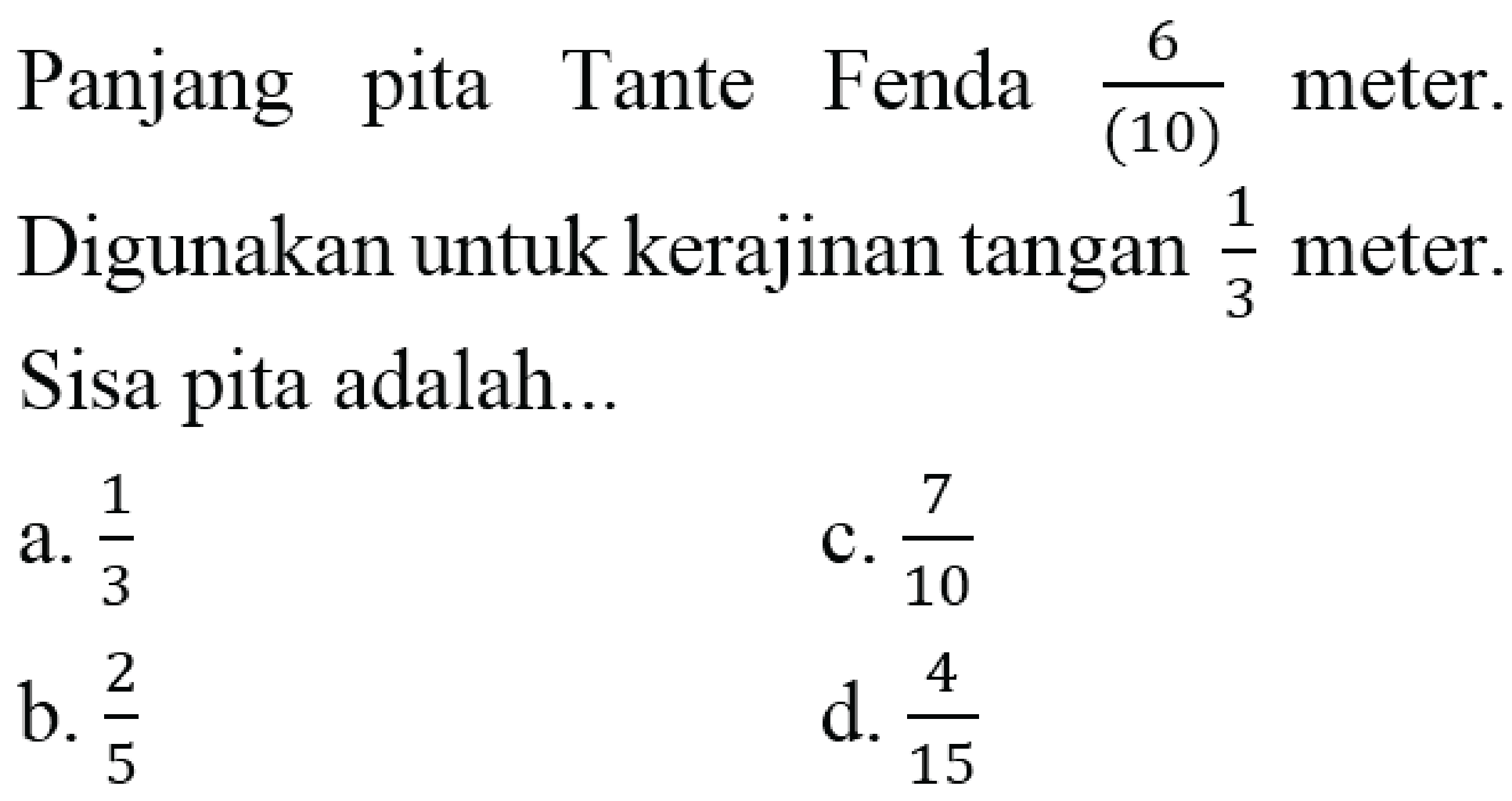 Panjang pita Tante Fenda  (6)/((10))  meter. Digunakan untuk kerajinan tangan  (1)/(3)  meter. Sisa pita adalah...
a.  (1)/(3) 
c.  (7)/(10) 
b.  (2)/(5) 
d.  (4)/(15) 