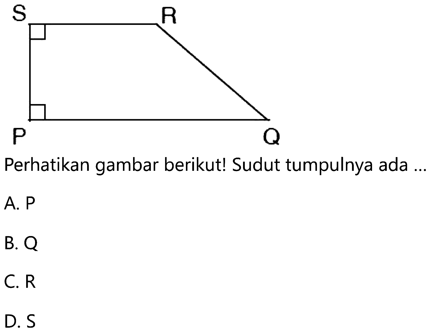 Perhatikan gambar berikut! Sudut tumpulnya ada ..
A.  P 
B.  Q 
C.  R 
D.  S 