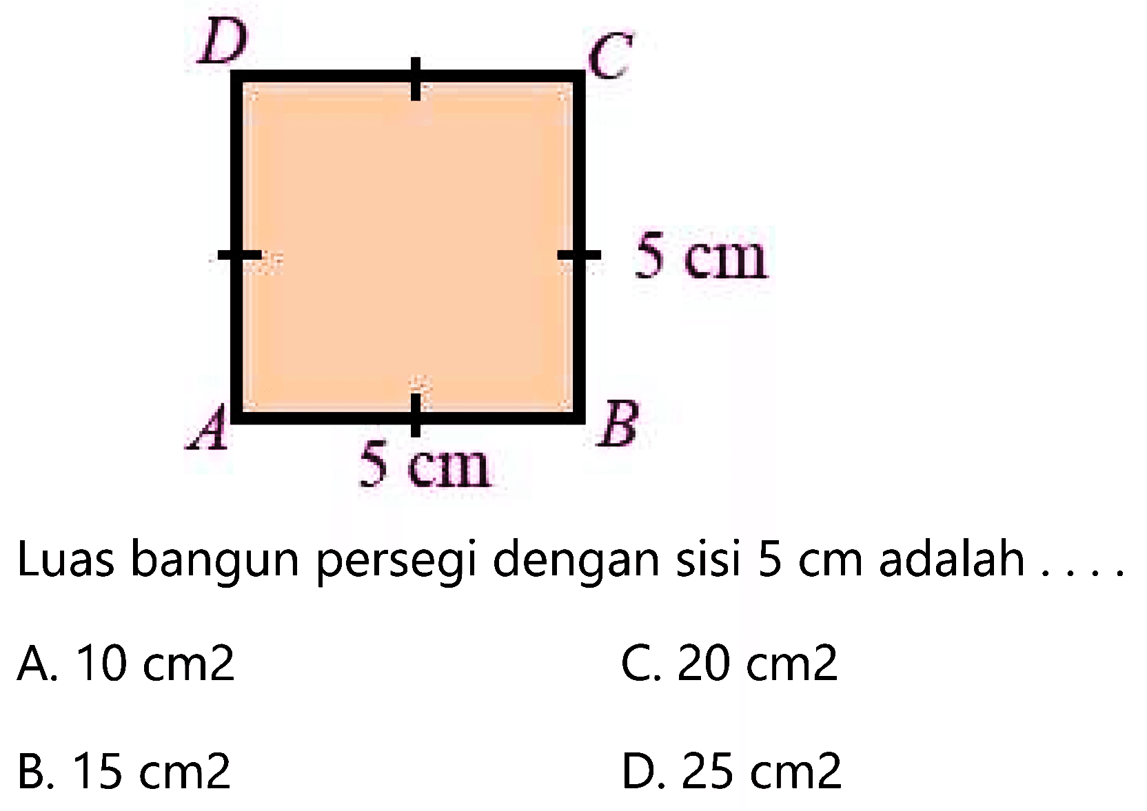 Luas bangun persegi dengan sisi  5 cm  adalah ....
A.  10 cm 2 
C.  20 cm 2 
B.  15 cm 2 
D.  25 cm 2 