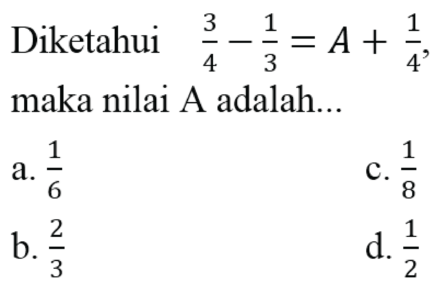 Diketahui  (3)/(4)-(1)/(3)=A+(1)/(4) , maka nilai  A  adalah...
a.  (1)/(6) 
C.  (1)/(8) 
b.  (2)/(3) 
d.  (1)/(2) 