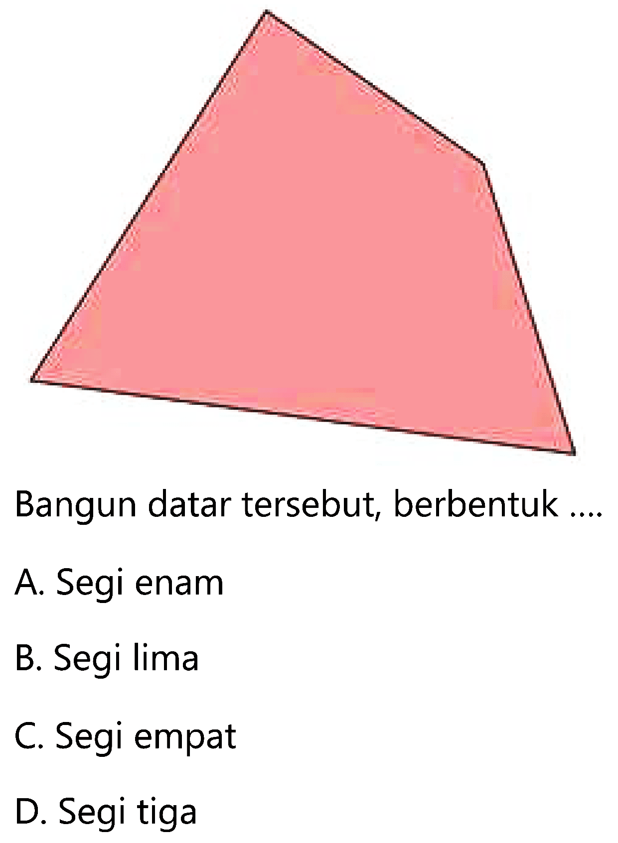 Bangun datar tersebut, berbentuk ....
A. Segi enam
B. Segi lima
C. Segi empat
D. Segi tiga