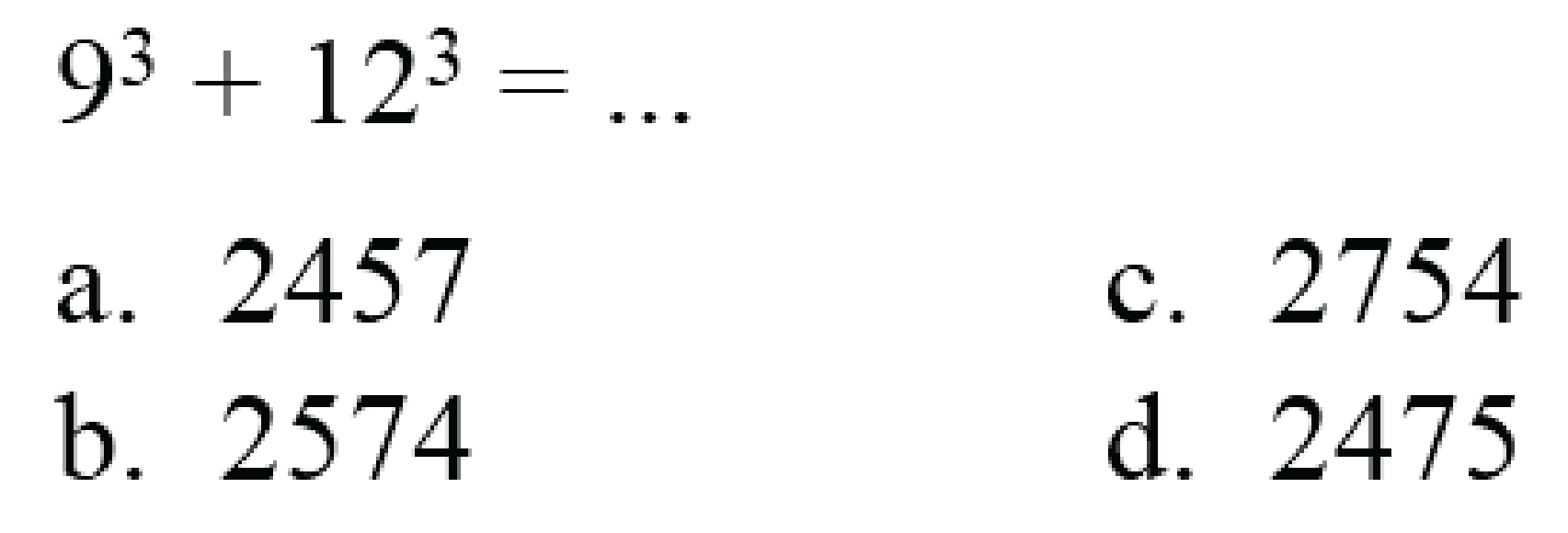 
9^(3)+12^(3)=...

a. 2457
c. 2754
b. 2574
d. 2475