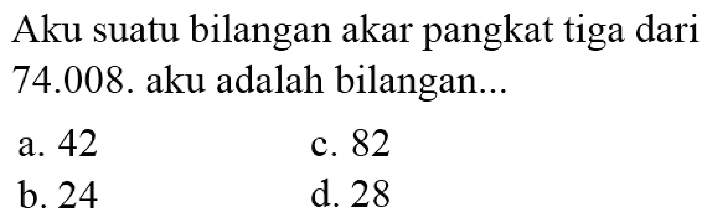 Aku suatu bilangan akar pangkat tiga dari 74.008. aku adalah bilangan...
a. 42
c. 82
b. 24
d. 28