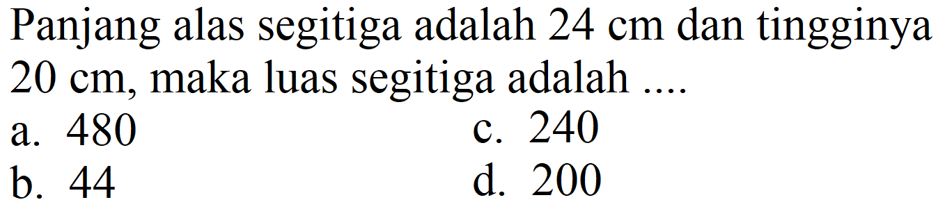 Panjang alas segitiga adalah  24 cm  dan tingginya  20 cm , maka luas segitiga adalah ....
a. 480
c. 240
b. 44
d. 200